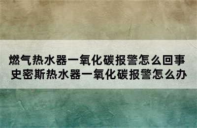 燃气热水器一氧化碳报警怎么回事 史密斯热水器一氧化碳报警怎么办